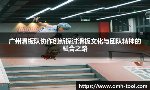 广州滑板队协作创新探讨滑板文化与团队精神的融合之路