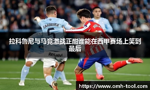 拉科鲁尼与马竞激战正酣谁能在西甲赛场上笑到最后